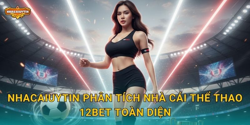 Nhacaiuytin phân tích nhà cái thể thao 12Bet toàn diện