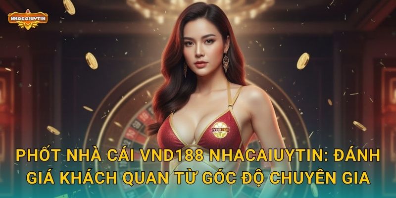Phốt nhà cái VND188 Nhacaiuytin: Đánh giá khách quan từ góc độ chuyên gia