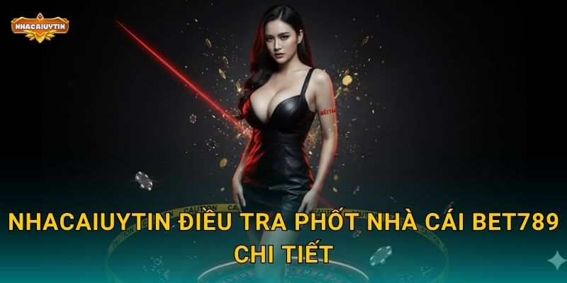 Nhacaiuytin điều tra phốt nhà cái BET789 chi tiết