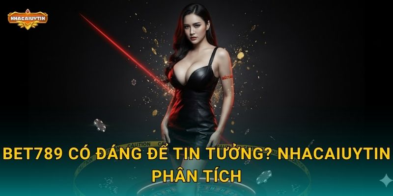 BET789 có đáng để tin tưởng? Nhacaiuytin phân tích