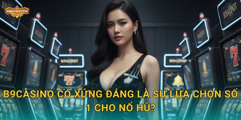 B9Casino có xứng đáng là sự lựa chọn số 1 cho nổ hũ?