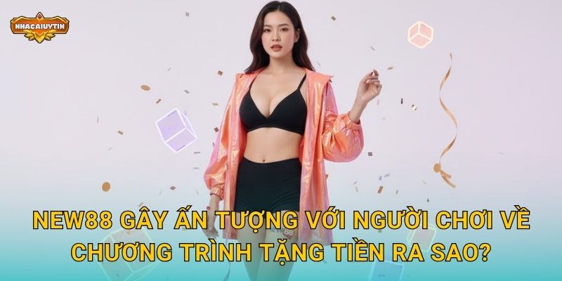 NEW88 gây ấn tượng với người chơi về chương trình tặng tiền ra sao?